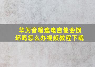 华为音箱连电吉他会损坏吗怎么办视频教程下载