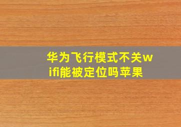 华为飞行模式不关wifi能被定位吗苹果