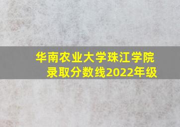 华南农业大学珠江学院录取分数线2022年级