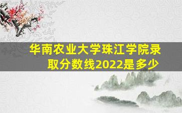 华南农业大学珠江学院录取分数线2022是多少