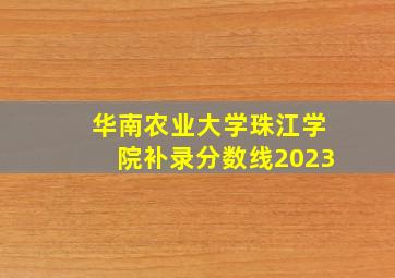 华南农业大学珠江学院补录分数线2023