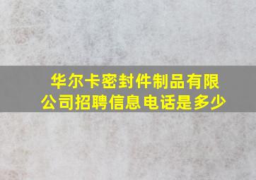 华尔卡密封件制品有限公司招聘信息电话是多少