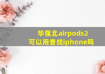 华强北airpods2可以用查找iphone吗