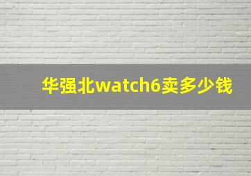 华强北watch6卖多少钱