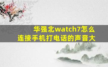 华强北watch7怎么连接手机打电话的声音大