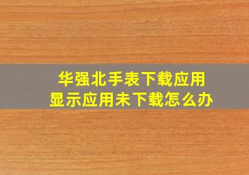 华强北手表下载应用显示应用未下载怎么办