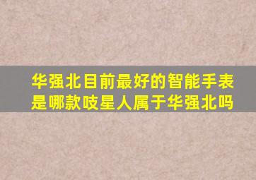 华强北目前最好的智能手表是哪款吱星人属于华强北吗