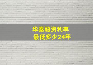 华泰融资利率最低多少24年