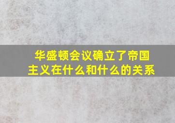 华盛顿会议确立了帝国主义在什么和什么的关系