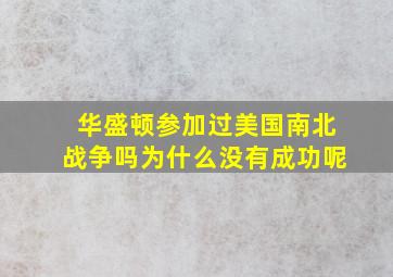 华盛顿参加过美国南北战争吗为什么没有成功呢