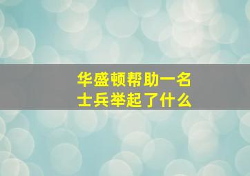 华盛顿帮助一名士兵举起了什么