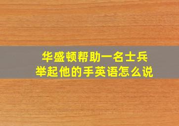 华盛顿帮助一名士兵举起他的手英语怎么说