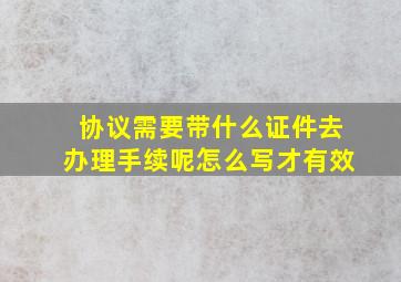 协议需要带什么证件去办理手续呢怎么写才有效