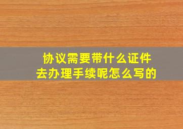 协议需要带什么证件去办理手续呢怎么写的