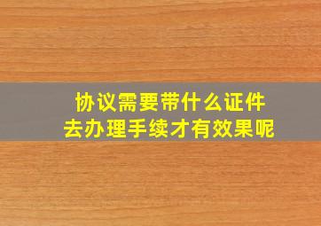 协议需要带什么证件去办理手续才有效果呢