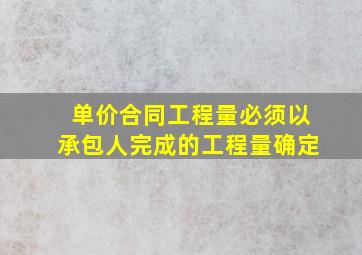 单价合同工程量必须以承包人完成的工程量确定