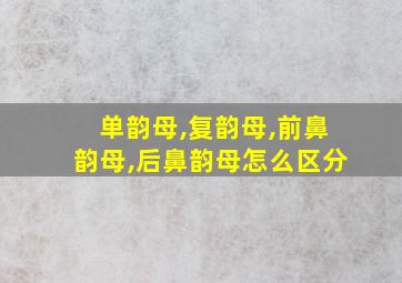 单韵母,复韵母,前鼻韵母,后鼻韵母怎么区分