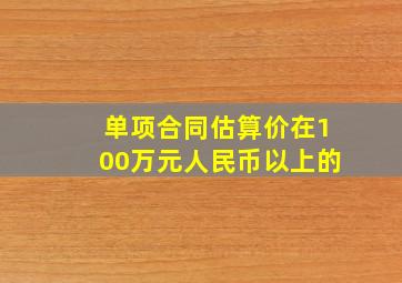 单项合同估算价在100万元人民币以上的