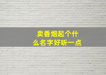 卖香烟起个什么名字好听一点