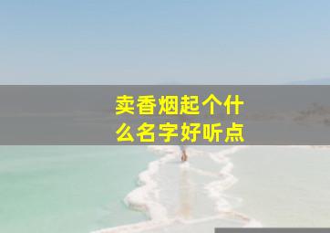 卖香烟起个什么名字好听点