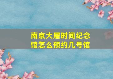 南京大屠时间纪念馆怎么预约几号馆