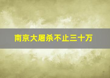 南京大屠杀不止三十万