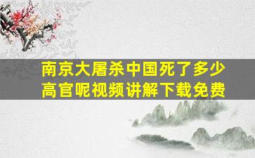 南京大屠杀中国死了多少高官呢视频讲解下载免费