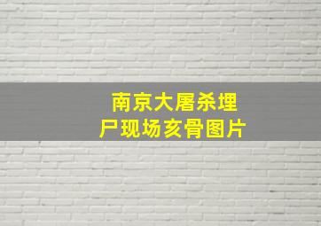 南京大屠杀埋尸现场亥骨图片