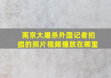 南京大屠杀外国记者拍摄的照片视频播放在哪里