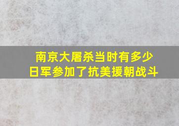 南京大屠杀当时有多少日军参加了抗美援朝战斗