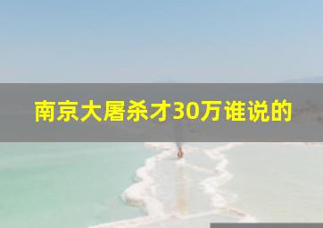 南京大屠杀才30万谁说的