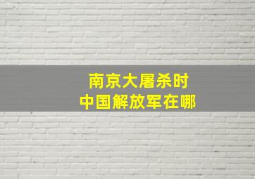 南京大屠杀时中国解放军在哪