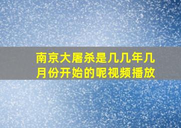 南京大屠杀是几几年几月份开始的呢视频播放