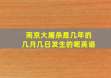 南京大屠杀是几年的几月几日发生的呢英语