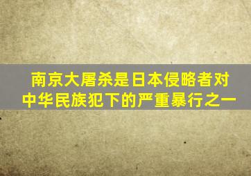 南京大屠杀是日本侵略者对中华民族犯下的严重暴行之一