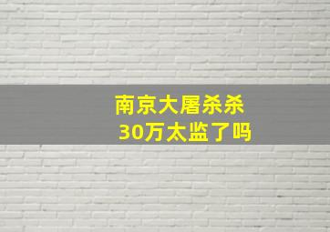 南京大屠杀杀30万太监了吗