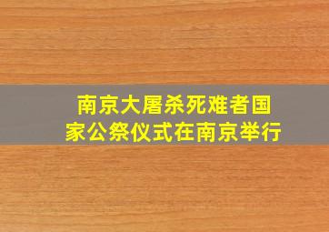 南京大屠杀死难者国家公祭仪式在南京举行