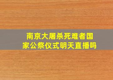 南京大屠杀死难者国家公祭仪式明天直播吗