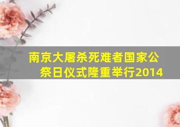 南京大屠杀死难者国家公祭日仪式隆重举行2014