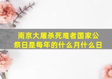 南京大屠杀死难者国家公祭日是每年的什么月什么日