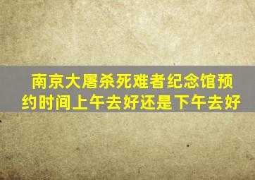 南京大屠杀死难者纪念馆预约时间上午去好还是下午去好