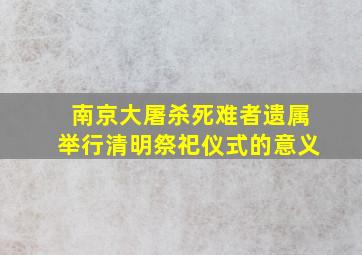 南京大屠杀死难者遗属举行清明祭祀仪式的意义