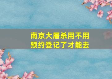 南京大屠杀用不用预约登记了才能去