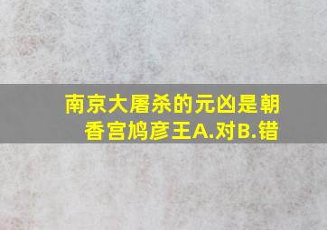 南京大屠杀的元凶是朝香宫鸠彦王A.对B.错