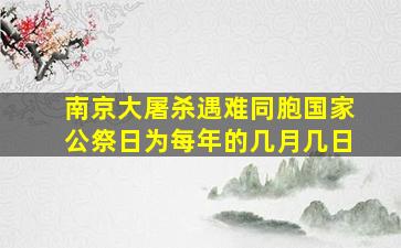 南京大屠杀遇难同胞国家公祭日为每年的几月几日