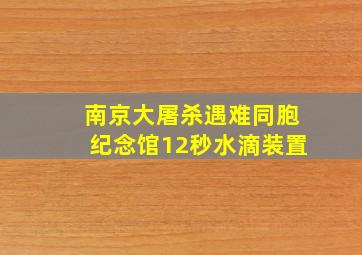 南京大屠杀遇难同胞纪念馆12秒水滴装置