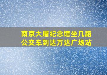 南京大屠纪念馆坐几路公交车到达万达广场站