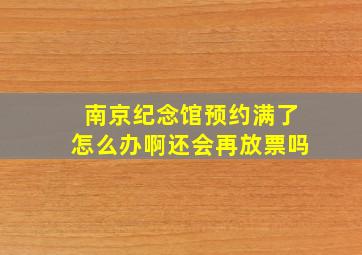 南京纪念馆预约满了怎么办啊还会再放票吗