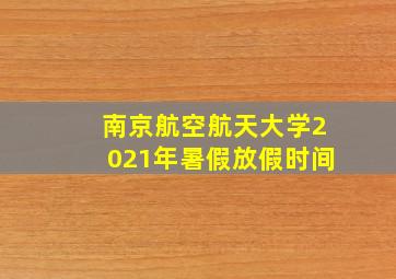 南京航空航天大学2021年暑假放假时间