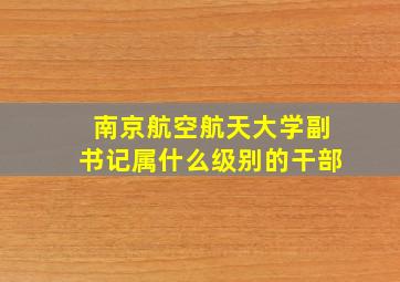 南京航空航天大学副书记属什么级别的干部